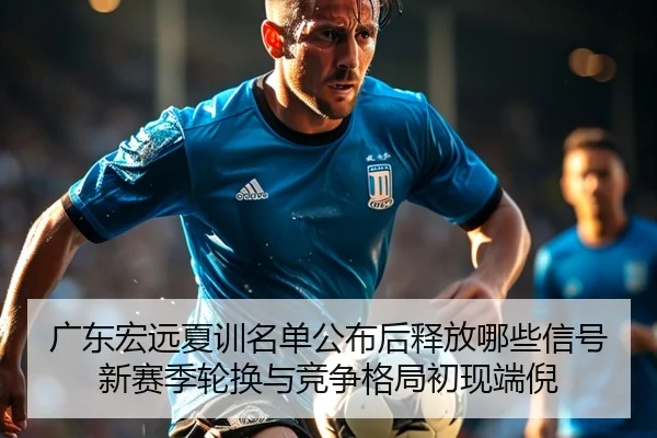 广东宏远夏训名单公布后释放哪些信号新赛季轮换与竞争格局初现端倪