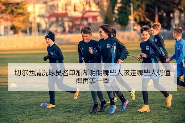 切尔西清洗球员名单渐渐明朗哪些人该走哪些人仍值得再等一季
