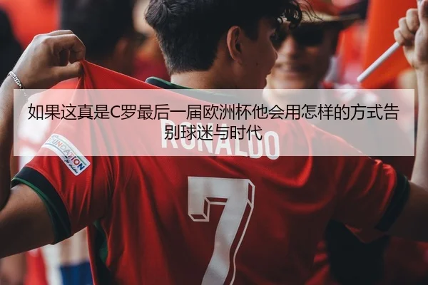 如果这真是C罗最后一届欧洲杯他会用怎样的方式告别球迷与时代