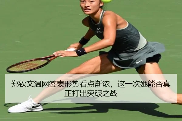 郑钦文温网签表形势看点渐浓，这一次她能否真正打出突破之战